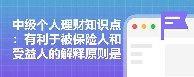 中级个人理财知识点：有利于被保险人和受益人的解释原则是什么？