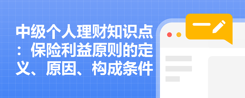 中级个人理财知识点：保险利益原则的定义、原因、构成条件是什么？