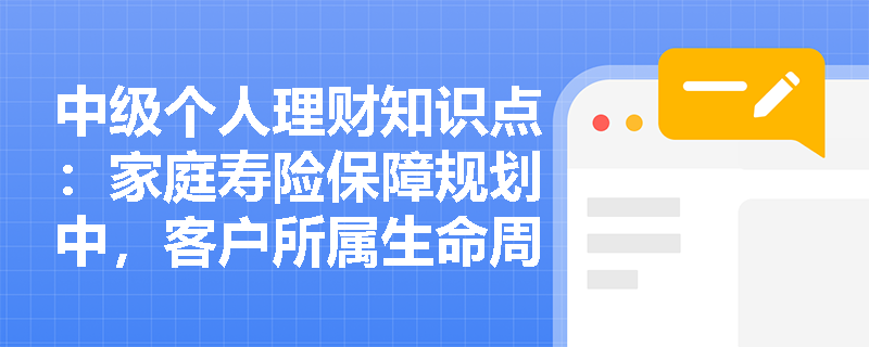 中级个人理财知识点：家庭寿险保障规划中，客户所属生命周期包含哪些时期？