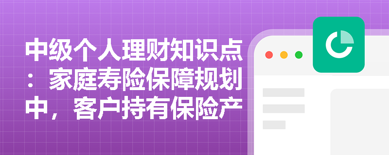 中级个人理财知识点：家庭寿险保障规划中，客户持有保险产品状况是指什么？