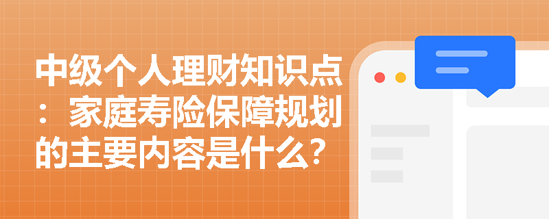 中级个人理财知识点：家庭寿险保障规划的主要内容是什么？