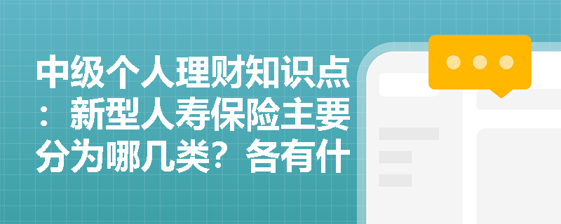 中级个人理财知识点：新型人寿保险主要分为哪几类？各有什么特点？