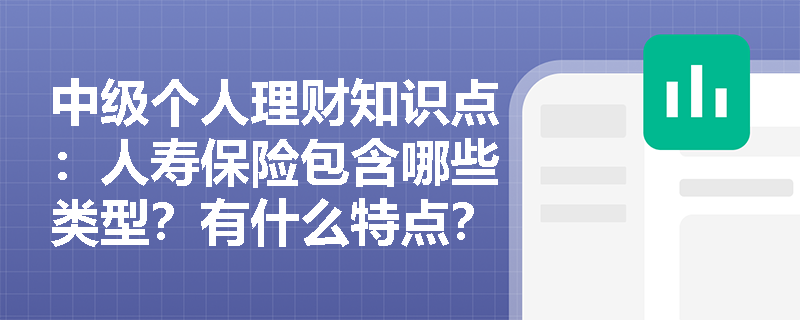 中级个人理财知识点：人寿保险包含哪些类型？有什么特点？