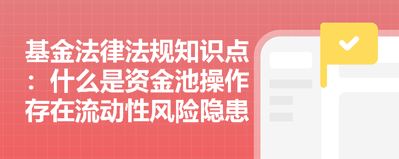 基金法律法规知识点：什么是资金池操作存在流动性风险隐患