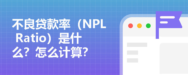 不良贷款率（NPL Ratio）是什么？怎么计算？