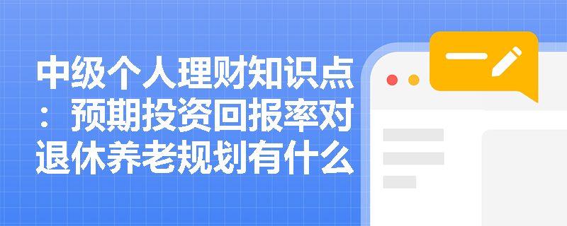 中级个人理财知识点：预期投资回报率对退休养老规划有什么影响？