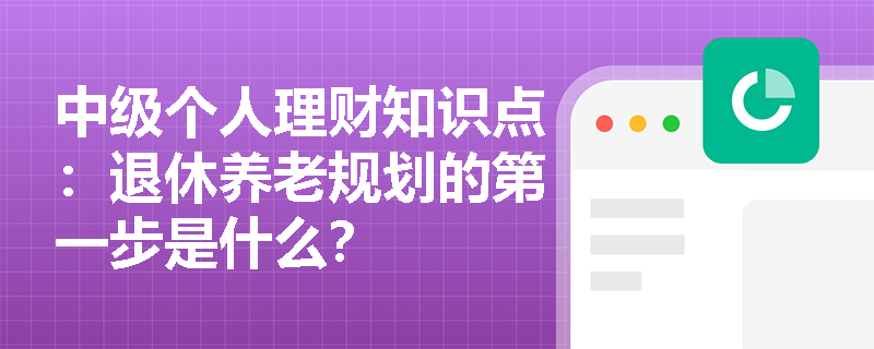 中级个人理财知识点：退休养老规划的第一步是什么？