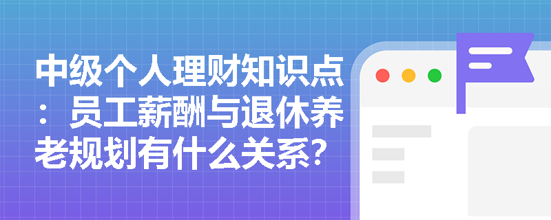 中级个人理财知识点：员工薪酬与退休养老规划有什么关系？