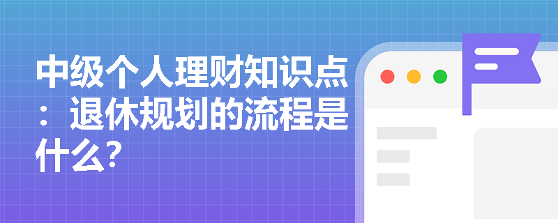 中级个人理财知识点：退休规划的流程是什么？