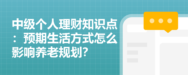 中级个人理财知识点：预期生活方式怎么影响养老规划？