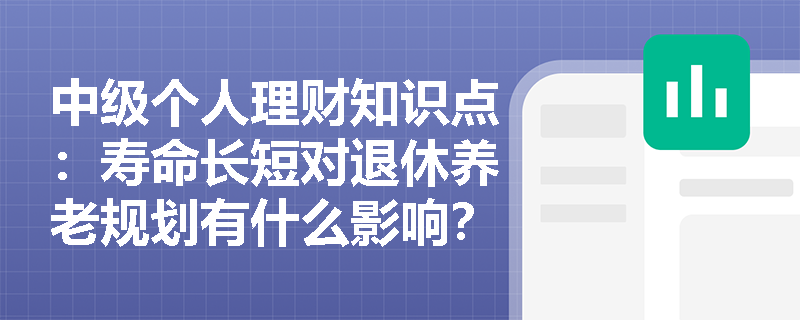 中级个人理财知识点：寿命长短对退休养老规划有什么影响？