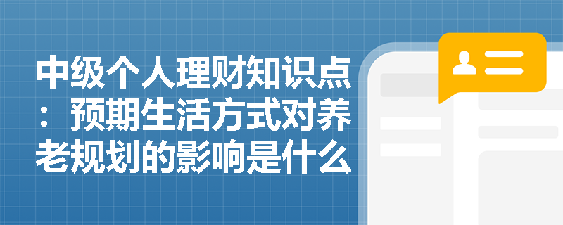 中级个人理财知识点：预期生活方式对养老规划的影响是什么？