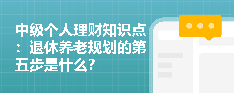 中级个人理财知识点：退休养老规划的第五步是什么？