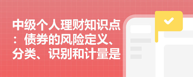 中级个人理财知识点：债券的风险定义、分类、识别和计量是什么？