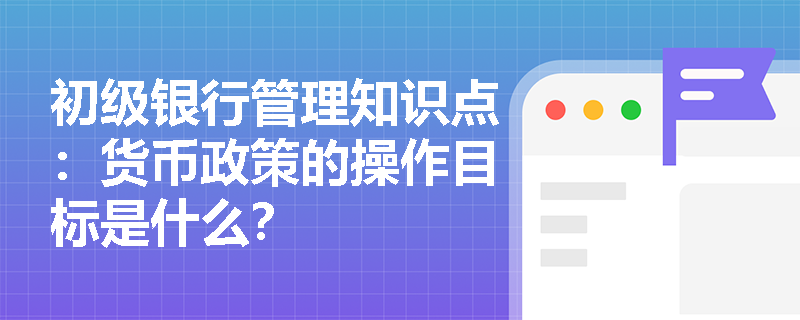 初级银行管理知识点：货币政策的操作目标是什么？