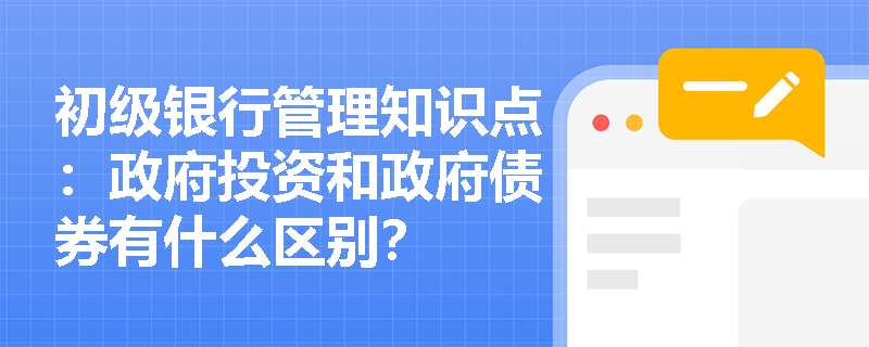 初级银行管理知识点：政府投资和政府债券有什么区别？