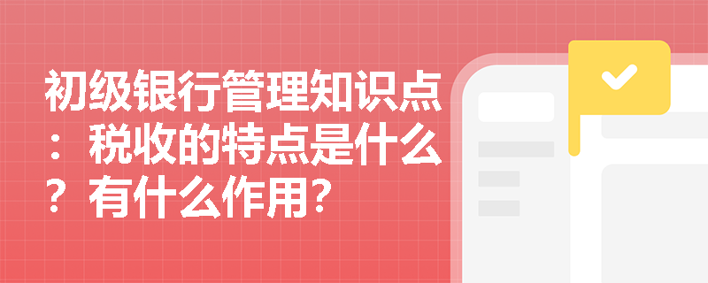 初级银行管理知识点：税收的特点是什么？有什么作用？