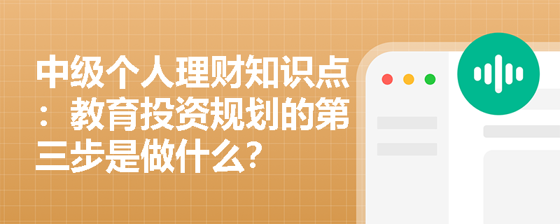 中级个人理财知识点：教育投资规划的第三步是做什么？