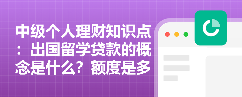 中级个人理财知识点：出国留学贷款的概念是什么？额度是多少？