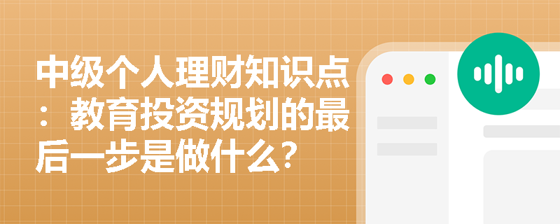 中级个人理财知识点：教育投资规划的最后一步是做什么？