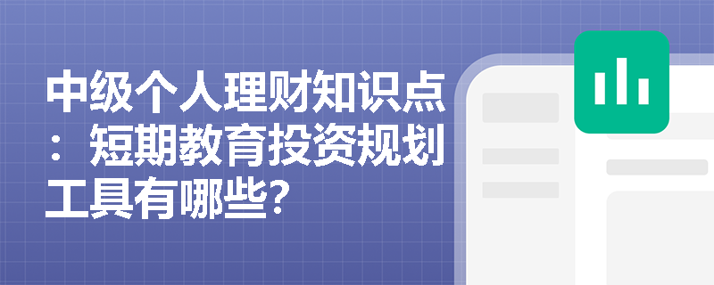 中级个人理财知识点：短期教育投资规划工具有哪些？