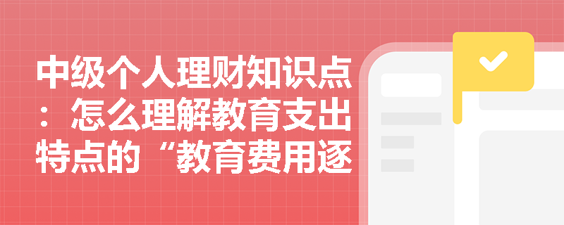 中级个人理财知识点：怎么理解教育支出特点的“教育费用逐年增长”？