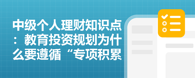 中级个人理财知识点：教育投资规划为什么要遵循“专项积累、专款专用”原则？