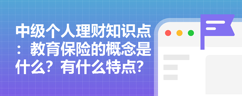 中级个人理财知识点：教育保险的概念是什么？有什么特点？