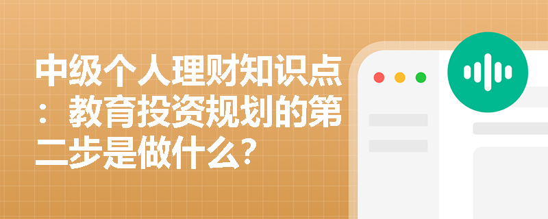 中级个人理财知识点：教育投资规划的第二步是做什么？