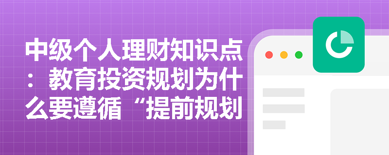 中级个人理财知识点：教育投资规划为什么要遵循“提前规划、从宽预计”原则？