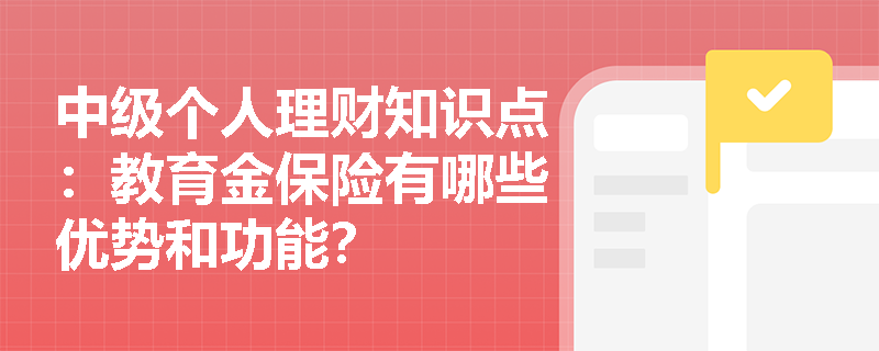 中级个人理财知识点：教育金保险有哪些优势和功能？