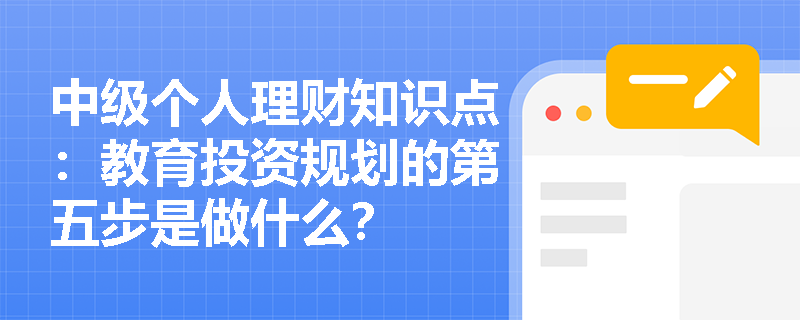 中级个人理财知识点：教育投资规划的第五步是做什么？