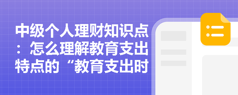 中级个人理财知识点：怎么理解教育支出特点的“教育支出时间及费用相对刚性”？