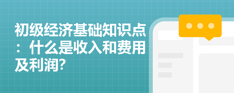 初级经济基础知识点：什么是收入和费用及利润？