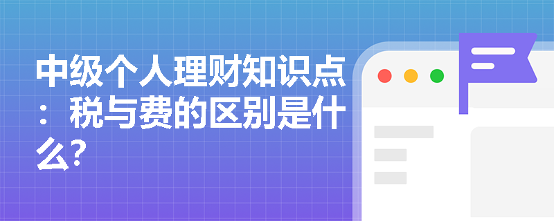 中级个人理财知识点：税与费的区别是什么？