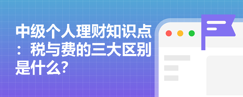 中级个人理财知识点：税与费的三大区别是什么？