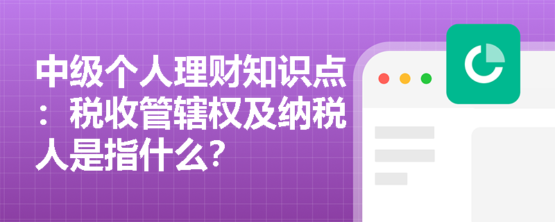 中级个人理财知识点：税收管辖权及纳税人是指什么？