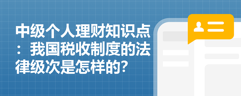 中级个人理财知识点：我国税收制度的法律级次是怎样的？