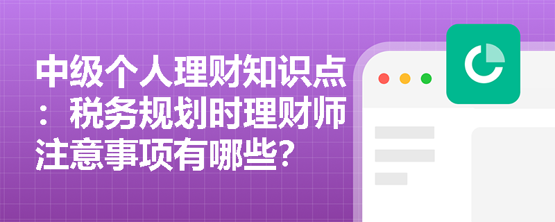 中级个人理财知识点：税务规划时理财师注意事项有哪些？