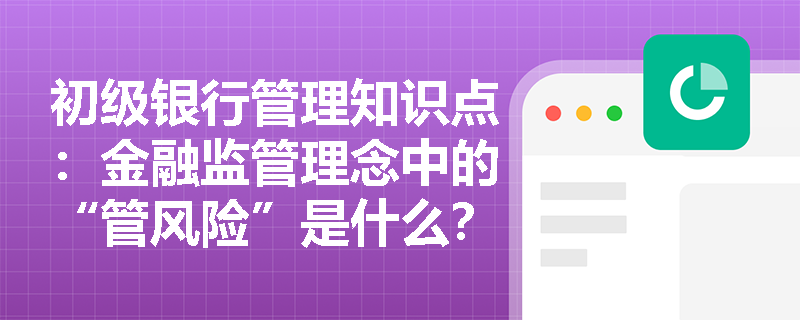 初级银行管理知识点：金融监管理念中的“管风险”是什么？为什么要管风险？