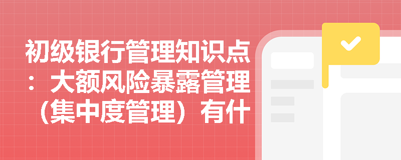 初级银行管理知识点：大额风险暴露管理（集中度管理）有什么特点？