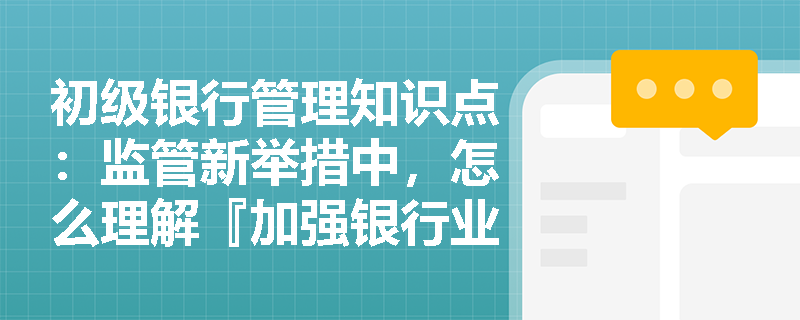 初级银行管理知识点：监管新举措中，怎么理解『加强银行业消费者权益保护』？