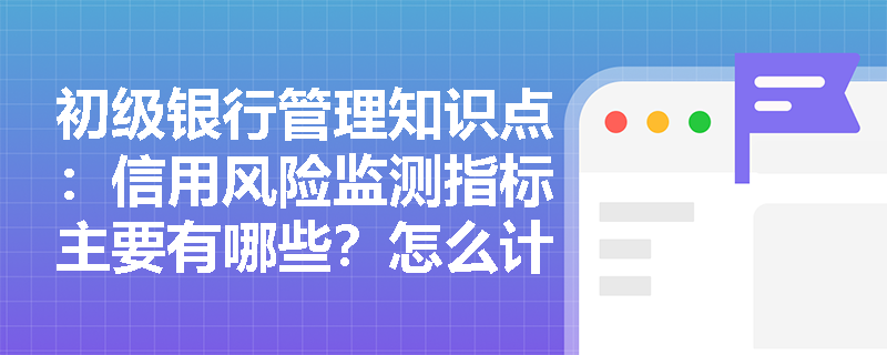 初级银行管理知识点：信用风险监测指标主要有哪些？怎么计算？