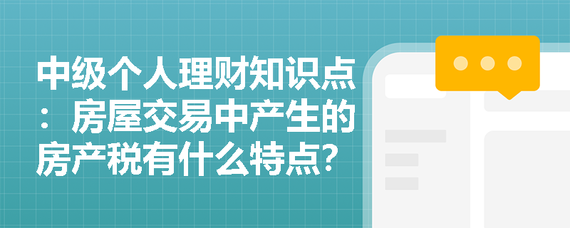 中级个人理财知识点：房屋交易中产生的房产税有什么特点？