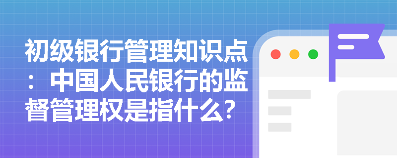 初级银行管理知识点：中国人民银行的监督管理权是指什么？