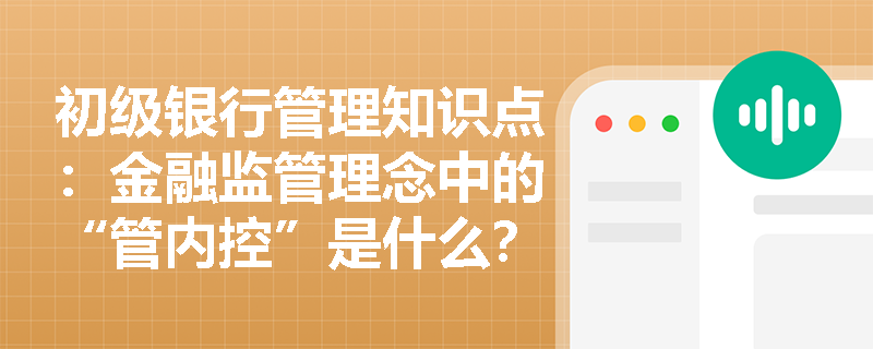 初级银行管理知识点：金融监管理念中的“管内控”是什么？