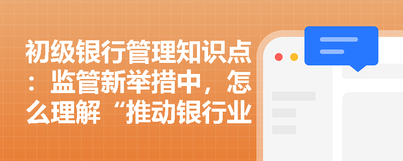 初级银行管理知识点：监管新举措中，怎么理解“推动银行业回归本源、专注主业”？