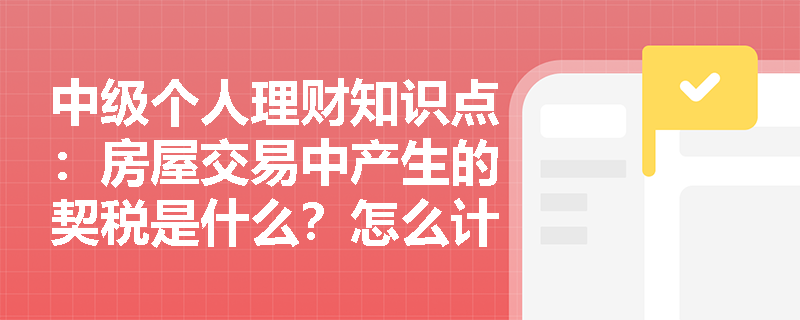 中级个人理财知识点：房屋交易中产生的契税是什么？怎么计算？