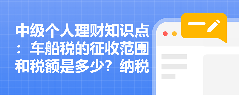 中级个人理财知识点：车船税的征收范围和税额是多少？纳税人是谁？