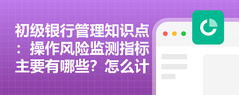 初级银行管理知识点：操作风险监测指标主要有哪些？怎么计算？